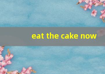 eat the cake now